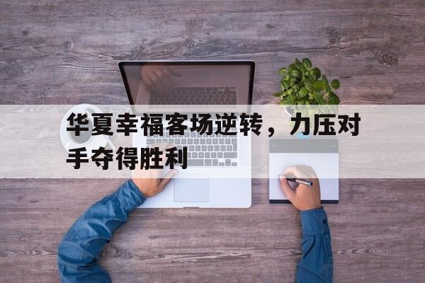 关于华夏幸福客场逆转，力压对手夺得胜利的信息